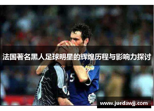 法国著名黑人足球明星的辉煌历程与影响力探讨