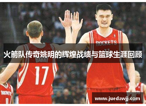 火箭队传奇姚明的辉煌战绩与篮球生涯回顾