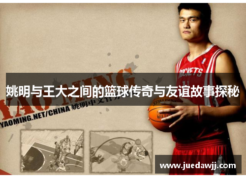 姚明与王大之间的篮球传奇与友谊故事探秘