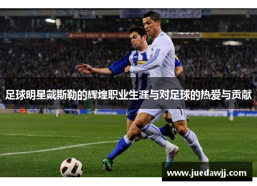 足球明星戴斯勒的辉煌职业生涯与对足球的热爱与贡献