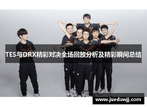 TES与DRX精彩对决全场回放分析及精彩瞬间总结