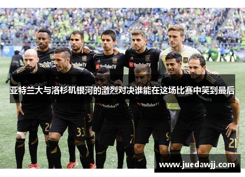 亚特兰大与洛杉矶银河的激烈对决谁能在这场比赛中笑到最后