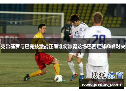 克鲁塞罗与巴竞技激战正酣谁将赢得这场巴西足球巅峰对决