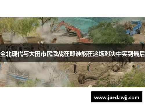 全北现代与大田市民激战在即谁能在这场对决中笑到最后