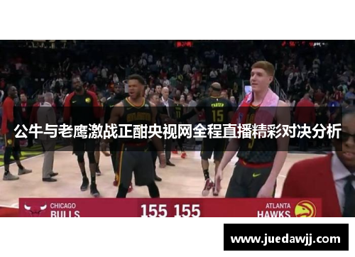 公牛与老鹰激战正酣央视网全程直播精彩对决分析
