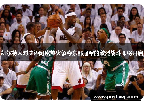 凯尔特人对决迈阿密热火争夺东部冠军的激烈战斗即将开启