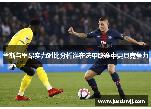 兰斯与里昂实力对比分析谁在法甲联赛中更具竞争力