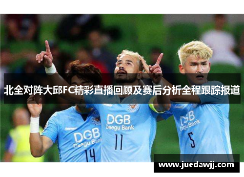 北全对阵大邱FC精彩直播回顾及赛后分析全程跟踪报道