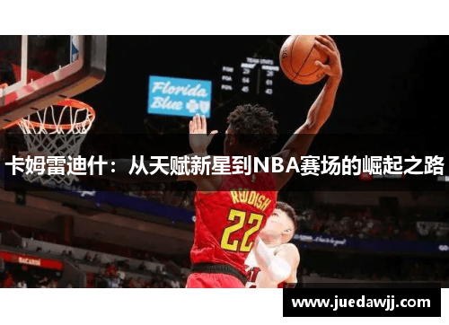 卡姆雷迪什：从天赋新星到NBA赛场的崛起之路