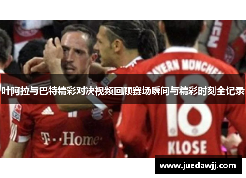 叶阿拉与巴特精彩对决视频回顾赛场瞬间与精彩时刻全记录