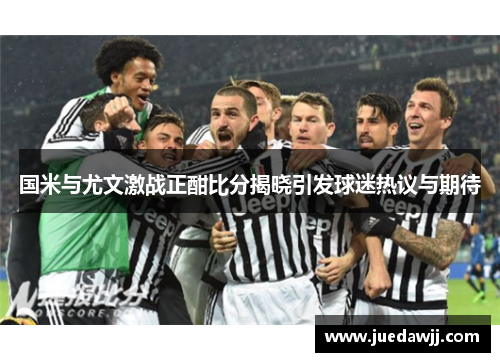 国米与尤文激战正酣比分揭晓引发球迷热议与期待