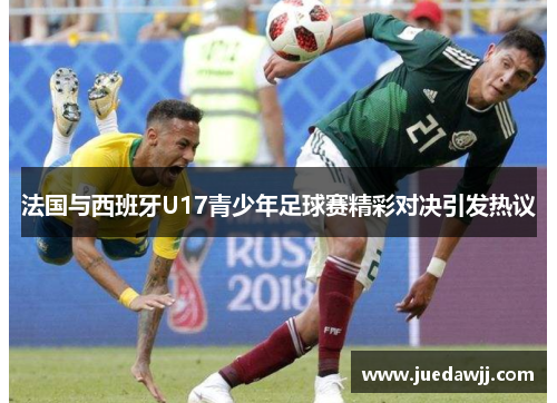 法国与西班牙U17青少年足球赛精彩对决引发热议