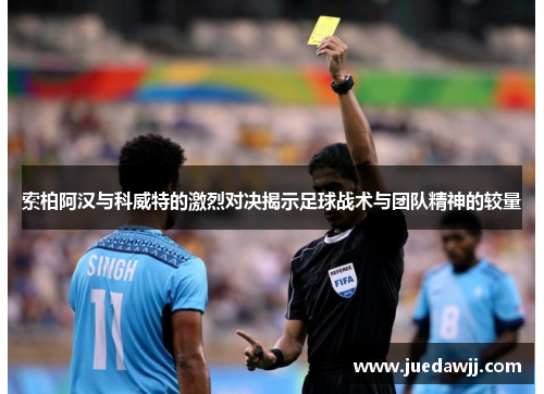 索柏阿汉与科威特的激烈对决揭示足球战术与团队精神的较量