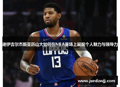 谢伊吉尔杰斯亚历山大如何在NBA赛场上展现个人魅力与领导力